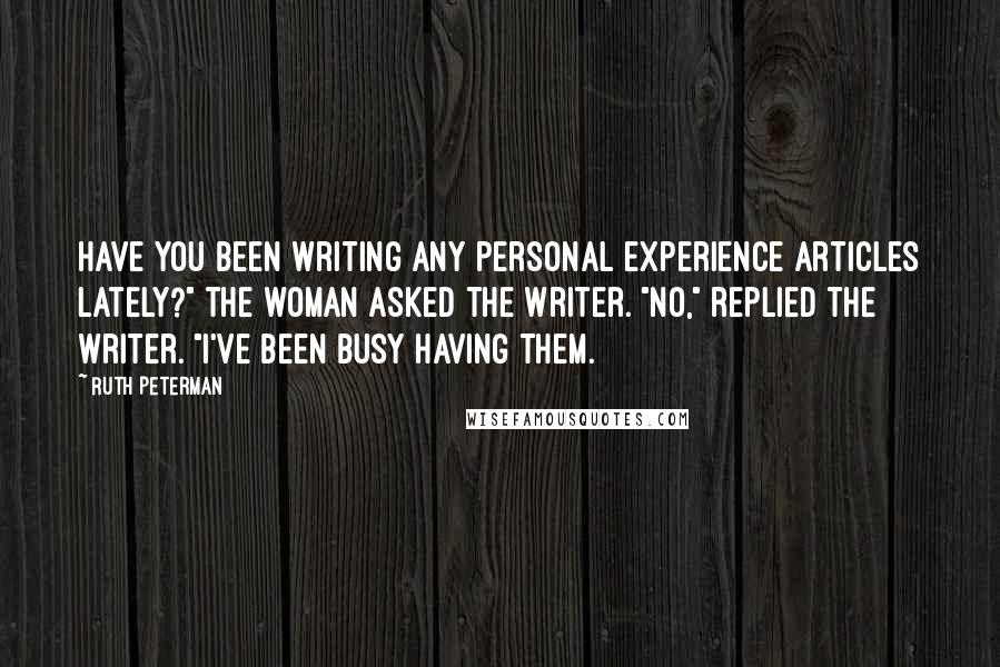 Ruth Peterman Quotes: Have you been writing any personal experience articles lately?" the woman asked the writer. "No," replied the writer. "I've been busy having them.