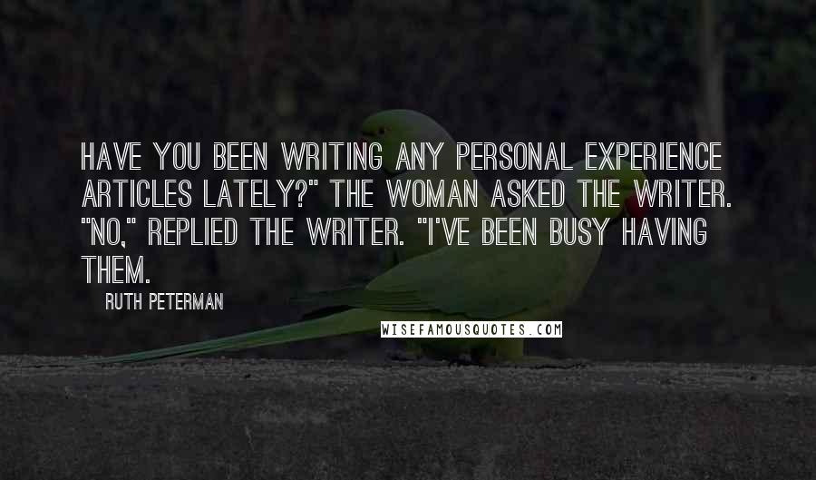 Ruth Peterman Quotes: Have you been writing any personal experience articles lately?" the woman asked the writer. "No," replied the writer. "I've been busy having them.
