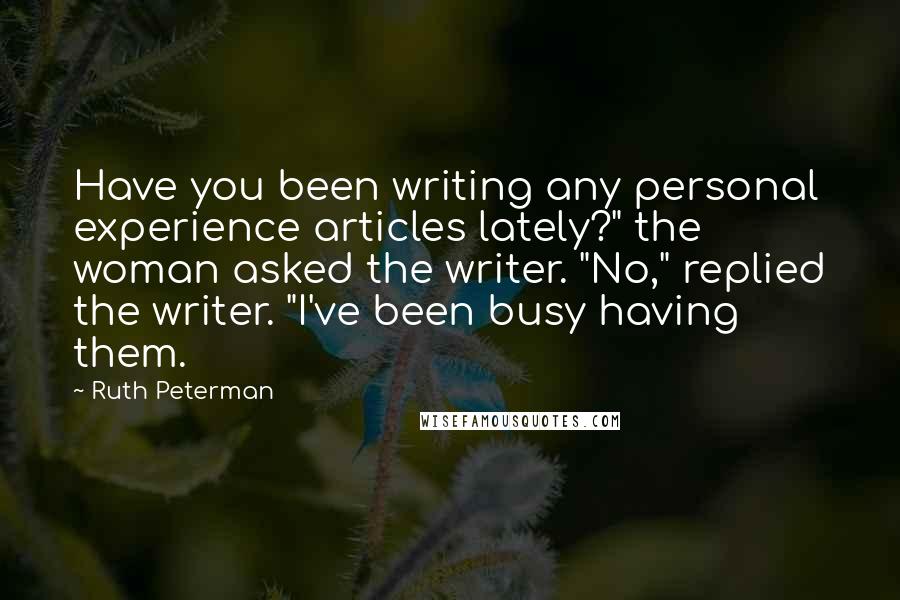 Ruth Peterman Quotes: Have you been writing any personal experience articles lately?" the woman asked the writer. "No," replied the writer. "I've been busy having them.