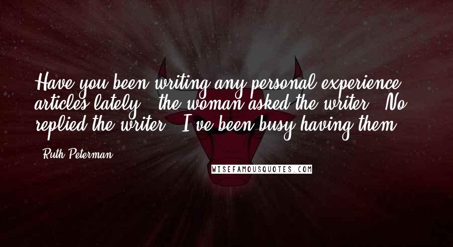 Ruth Peterman Quotes: Have you been writing any personal experience articles lately?" the woman asked the writer. "No," replied the writer. "I've been busy having them.