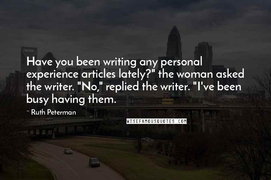 Ruth Peterman Quotes: Have you been writing any personal experience articles lately?" the woman asked the writer. "No," replied the writer. "I've been busy having them.