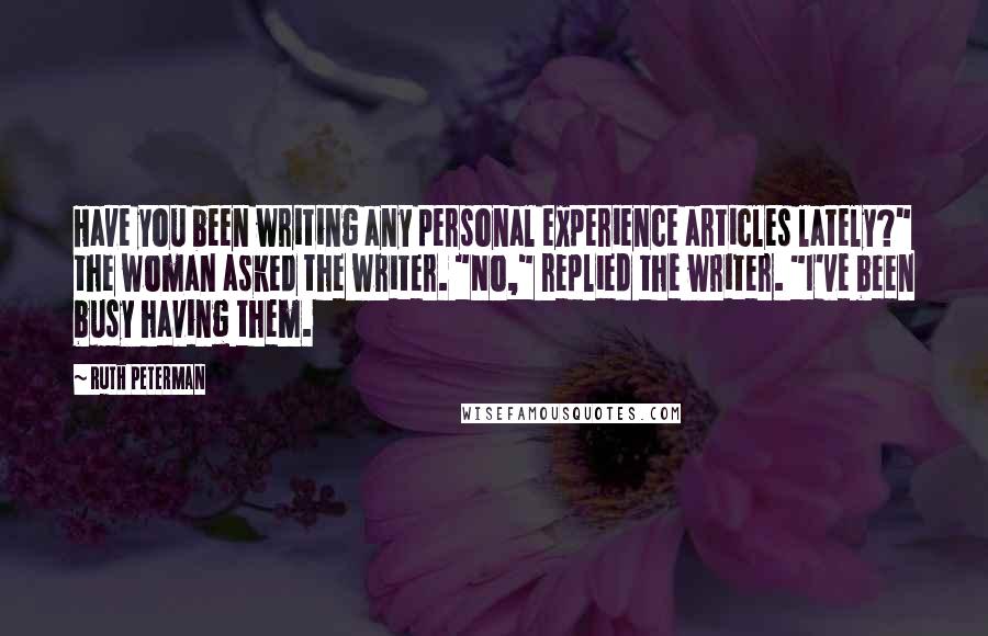 Ruth Peterman Quotes: Have you been writing any personal experience articles lately?" the woman asked the writer. "No," replied the writer. "I've been busy having them.