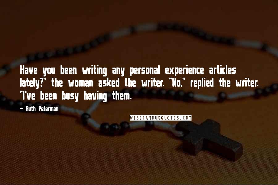 Ruth Peterman Quotes: Have you been writing any personal experience articles lately?" the woman asked the writer. "No," replied the writer. "I've been busy having them.