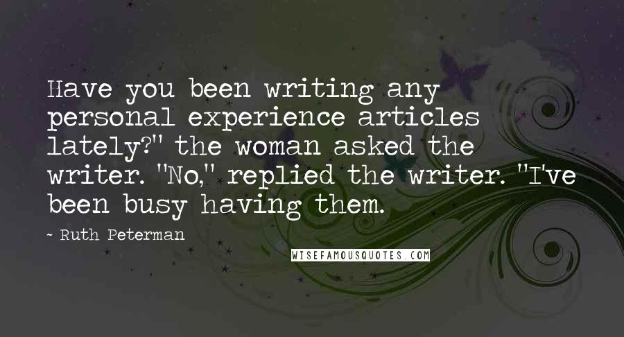 Ruth Peterman Quotes: Have you been writing any personal experience articles lately?" the woman asked the writer. "No," replied the writer. "I've been busy having them.