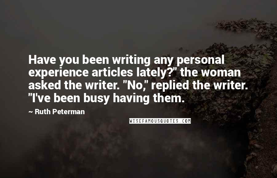 Ruth Peterman Quotes: Have you been writing any personal experience articles lately?" the woman asked the writer. "No," replied the writer. "I've been busy having them.