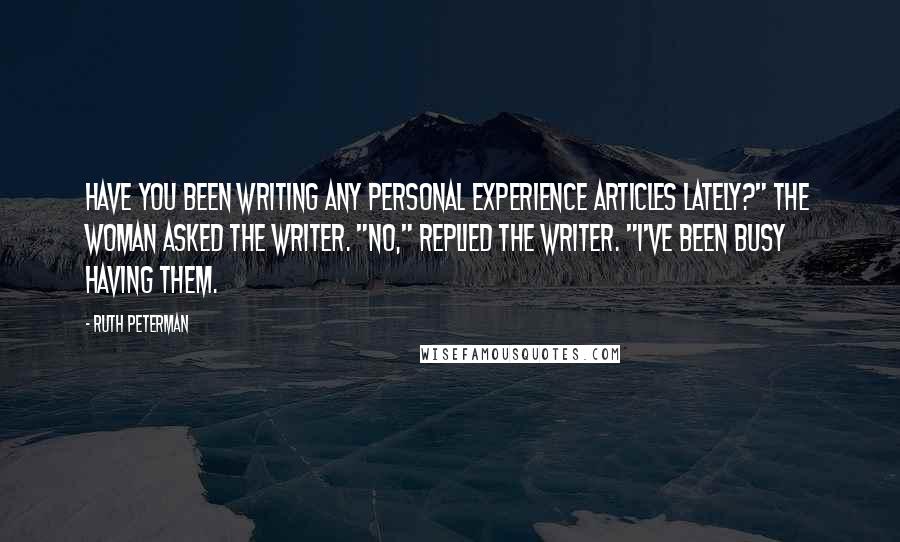 Ruth Peterman Quotes: Have you been writing any personal experience articles lately?" the woman asked the writer. "No," replied the writer. "I've been busy having them.