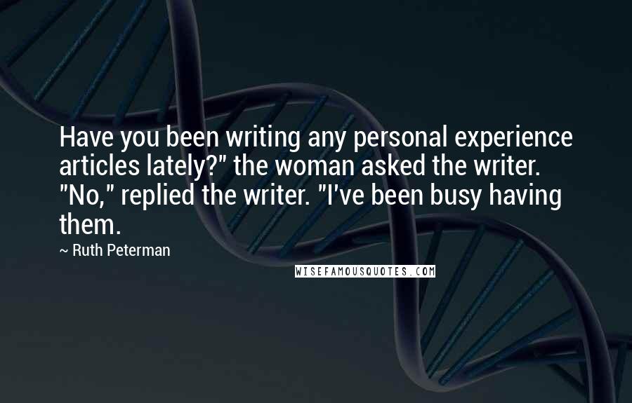 Ruth Peterman Quotes: Have you been writing any personal experience articles lately?" the woman asked the writer. "No," replied the writer. "I've been busy having them.