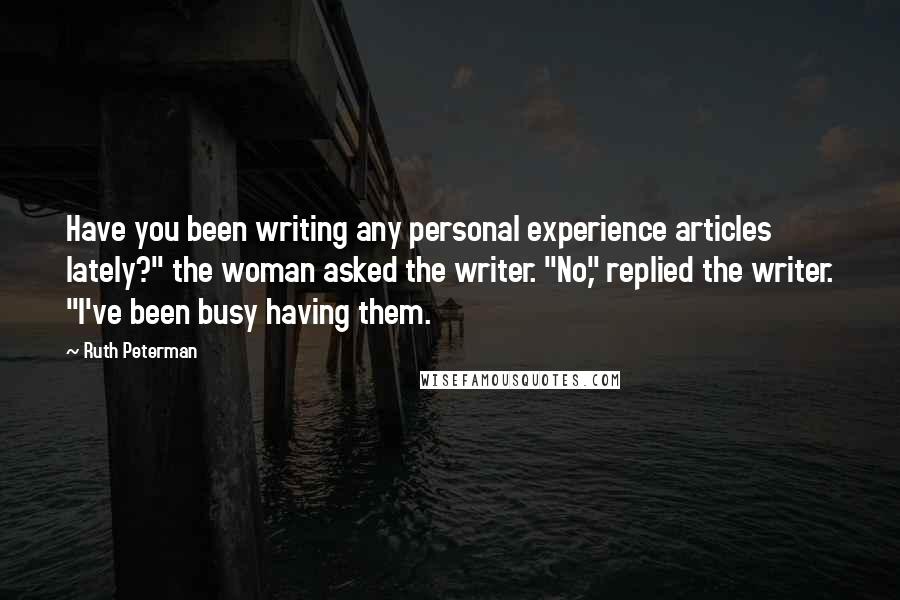 Ruth Peterman Quotes: Have you been writing any personal experience articles lately?" the woman asked the writer. "No," replied the writer. "I've been busy having them.