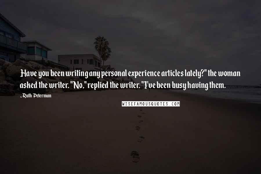 Ruth Peterman Quotes: Have you been writing any personal experience articles lately?" the woman asked the writer. "No," replied the writer. "I've been busy having them.