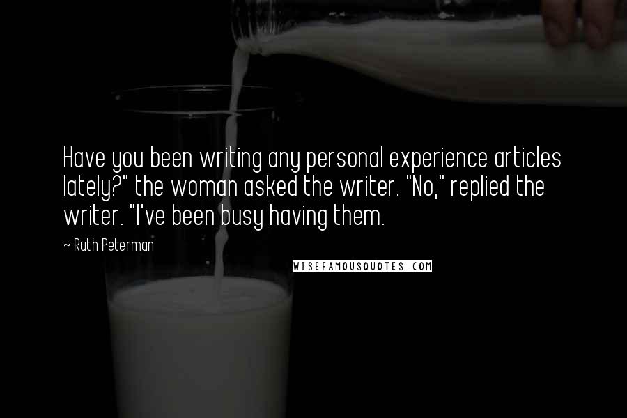 Ruth Peterman Quotes: Have you been writing any personal experience articles lately?" the woman asked the writer. "No," replied the writer. "I've been busy having them.