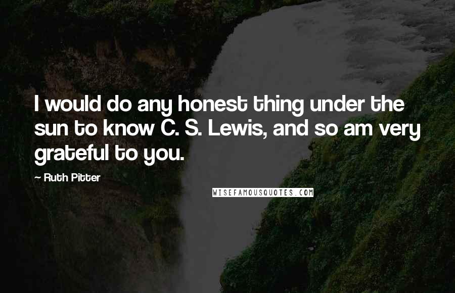 Ruth Pitter Quotes: I would do any honest thing under the sun to know C. S. Lewis, and so am very grateful to you.