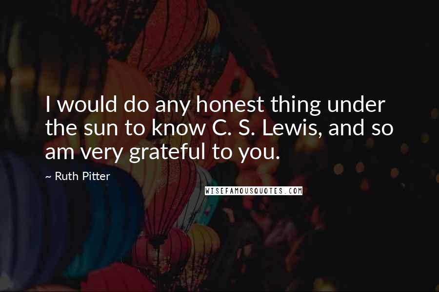 Ruth Pitter Quotes: I would do any honest thing under the sun to know C. S. Lewis, and so am very grateful to you.