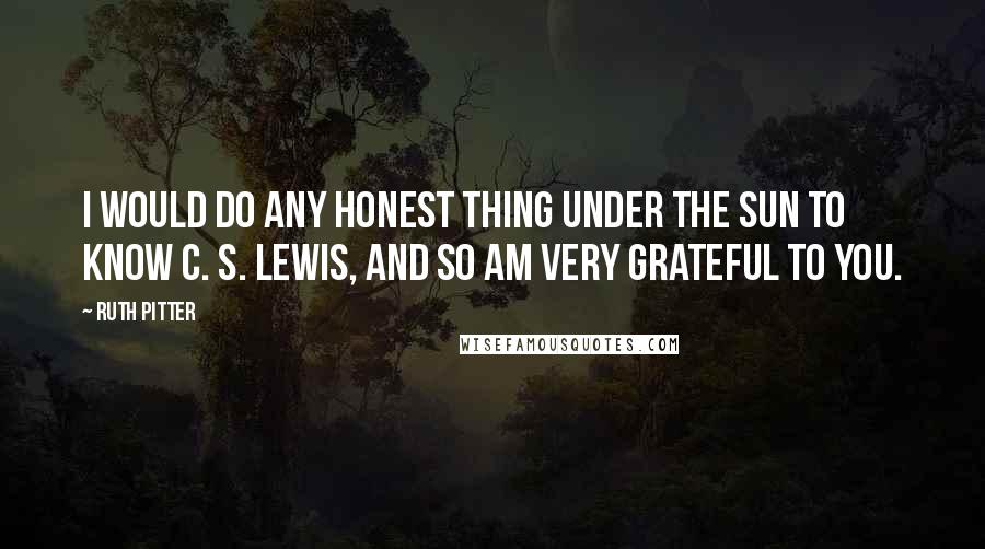 Ruth Pitter Quotes: I would do any honest thing under the sun to know C. S. Lewis, and so am very grateful to you.