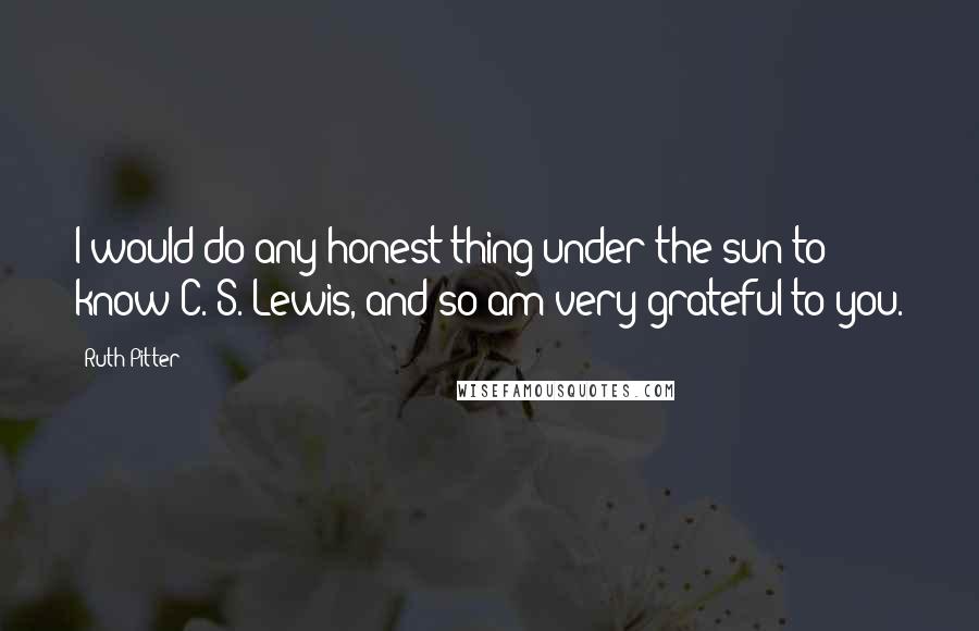 Ruth Pitter Quotes: I would do any honest thing under the sun to know C. S. Lewis, and so am very grateful to you.