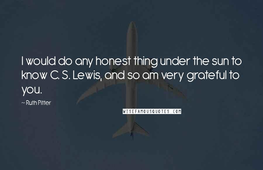 Ruth Pitter Quotes: I would do any honest thing under the sun to know C. S. Lewis, and so am very grateful to you.