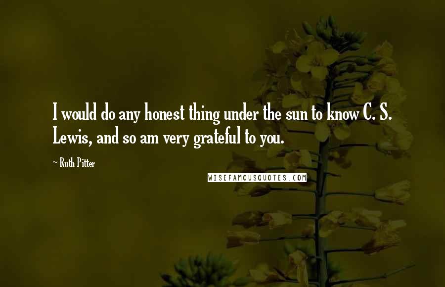 Ruth Pitter Quotes: I would do any honest thing under the sun to know C. S. Lewis, and so am very grateful to you.