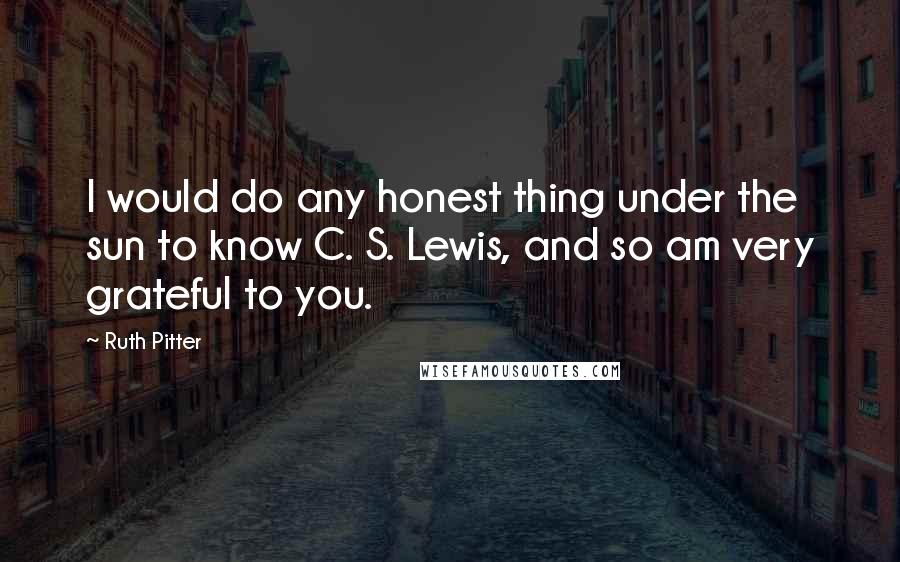 Ruth Pitter Quotes: I would do any honest thing under the sun to know C. S. Lewis, and so am very grateful to you.