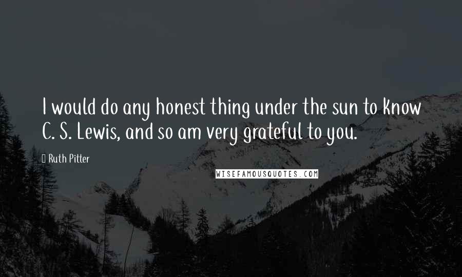 Ruth Pitter Quotes: I would do any honest thing under the sun to know C. S. Lewis, and so am very grateful to you.