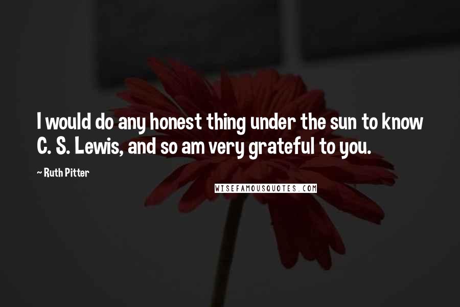 Ruth Pitter Quotes: I would do any honest thing under the sun to know C. S. Lewis, and so am very grateful to you.