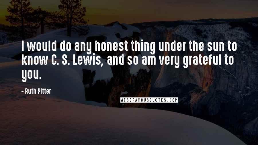 Ruth Pitter Quotes: I would do any honest thing under the sun to know C. S. Lewis, and so am very grateful to you.