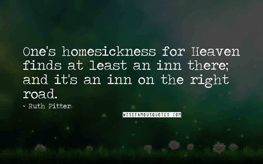 Ruth Pitter Quotes: One's homesickness for Heaven finds at least an inn there; and it's an inn on the right road.