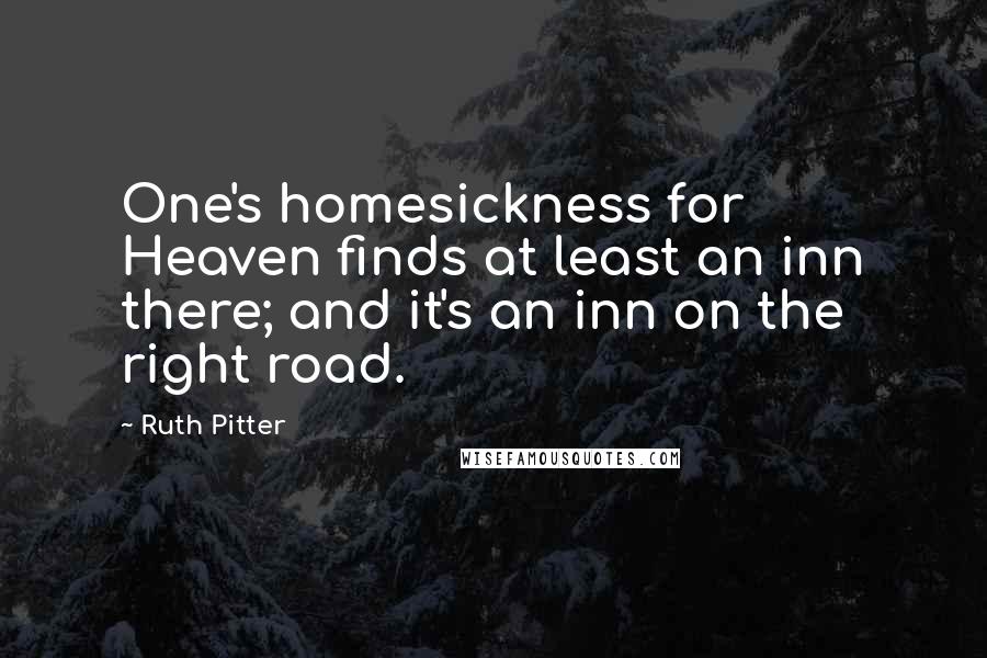 Ruth Pitter Quotes: One's homesickness for Heaven finds at least an inn there; and it's an inn on the right road.