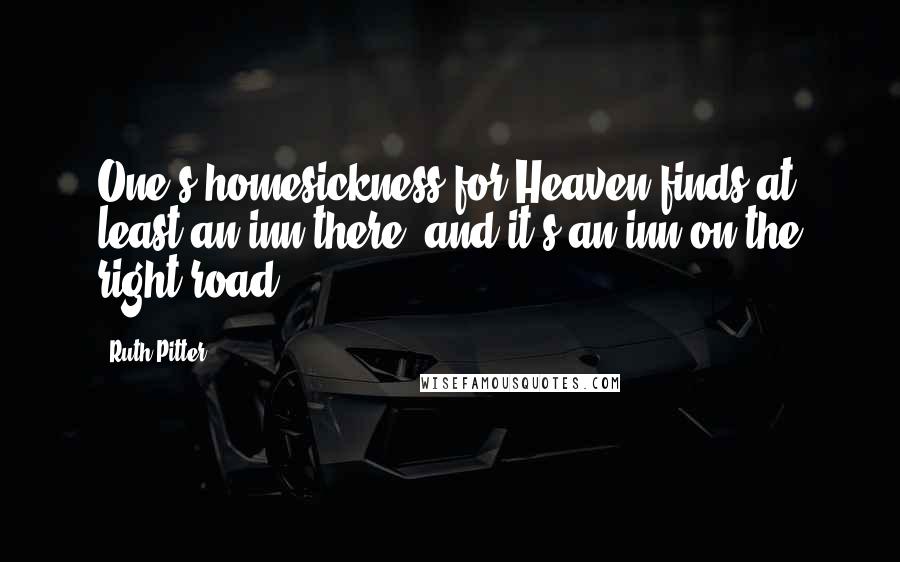 Ruth Pitter Quotes: One's homesickness for Heaven finds at least an inn there; and it's an inn on the right road.