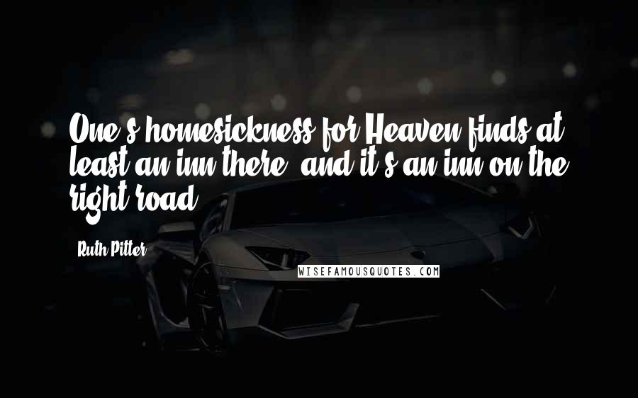 Ruth Pitter Quotes: One's homesickness for Heaven finds at least an inn there; and it's an inn on the right road.