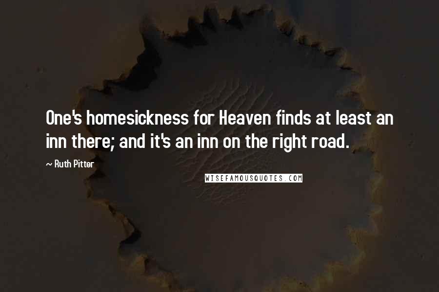 Ruth Pitter Quotes: One's homesickness for Heaven finds at least an inn there; and it's an inn on the right road.