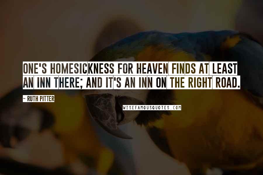 Ruth Pitter Quotes: One's homesickness for Heaven finds at least an inn there; and it's an inn on the right road.