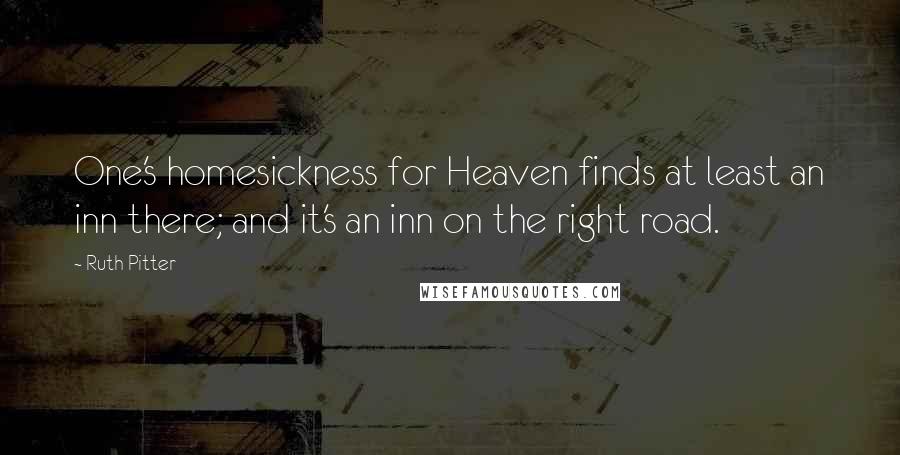 Ruth Pitter Quotes: One's homesickness for Heaven finds at least an inn there; and it's an inn on the right road.