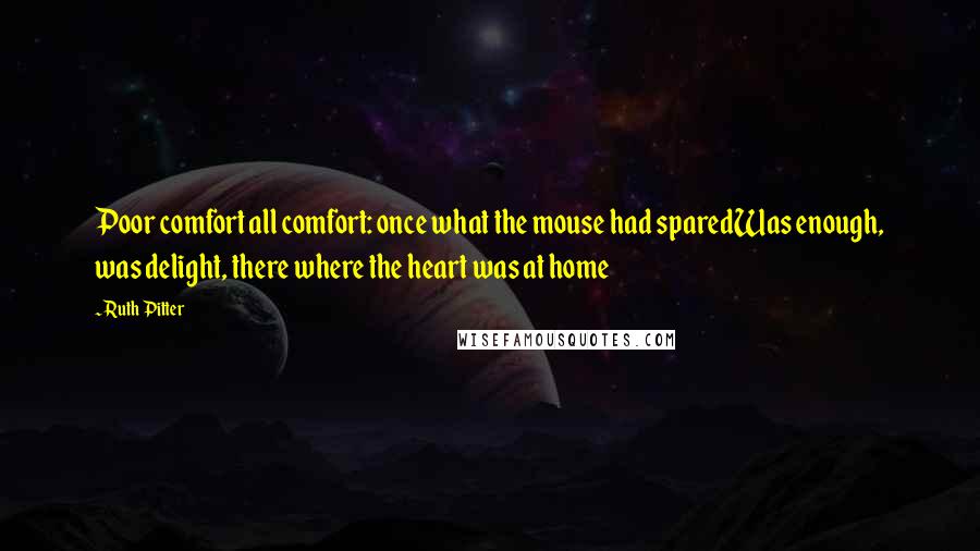 Ruth Pitter Quotes: Poor comfort all comfort: once what the mouse had sparedWas enough, was delight, there where the heart was at home