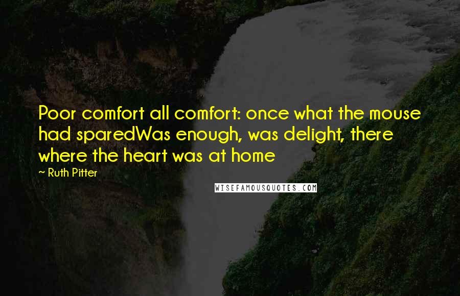 Ruth Pitter Quotes: Poor comfort all comfort: once what the mouse had sparedWas enough, was delight, there where the heart was at home