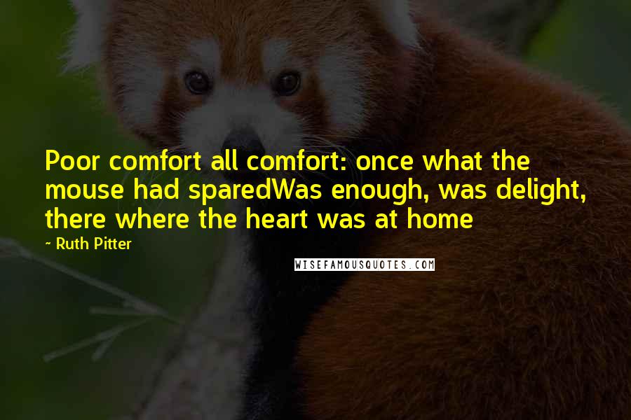 Ruth Pitter Quotes: Poor comfort all comfort: once what the mouse had sparedWas enough, was delight, there where the heart was at home