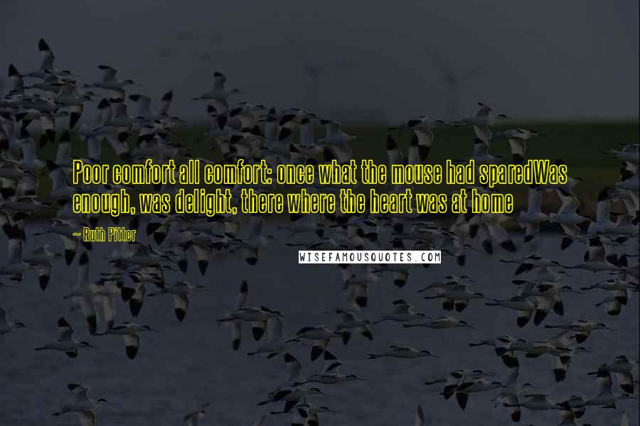 Ruth Pitter Quotes: Poor comfort all comfort: once what the mouse had sparedWas enough, was delight, there where the heart was at home