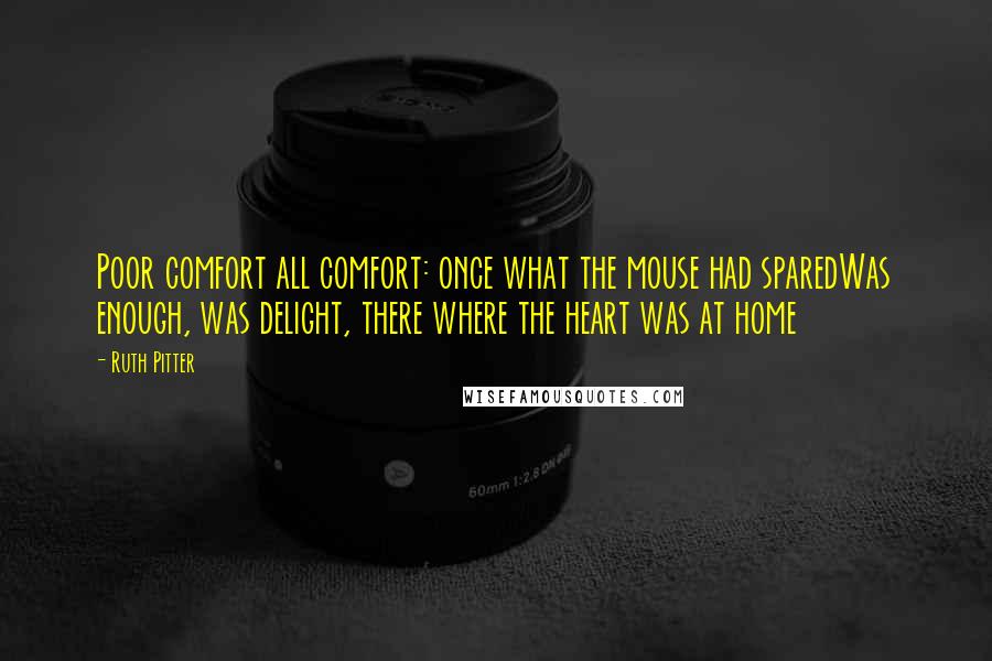 Ruth Pitter Quotes: Poor comfort all comfort: once what the mouse had sparedWas enough, was delight, there where the heart was at home