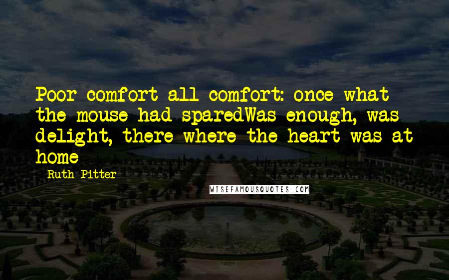 Ruth Pitter Quotes: Poor comfort all comfort: once what the mouse had sparedWas enough, was delight, there where the heart was at home