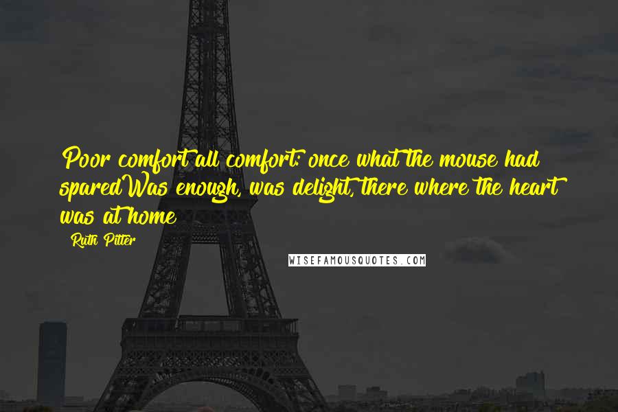 Ruth Pitter Quotes: Poor comfort all comfort: once what the mouse had sparedWas enough, was delight, there where the heart was at home