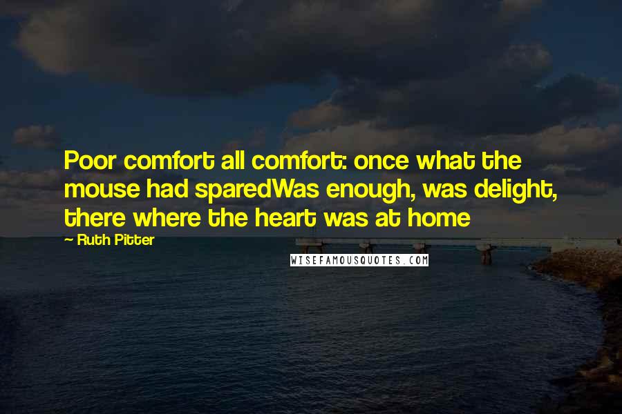 Ruth Pitter Quotes: Poor comfort all comfort: once what the mouse had sparedWas enough, was delight, there where the heart was at home