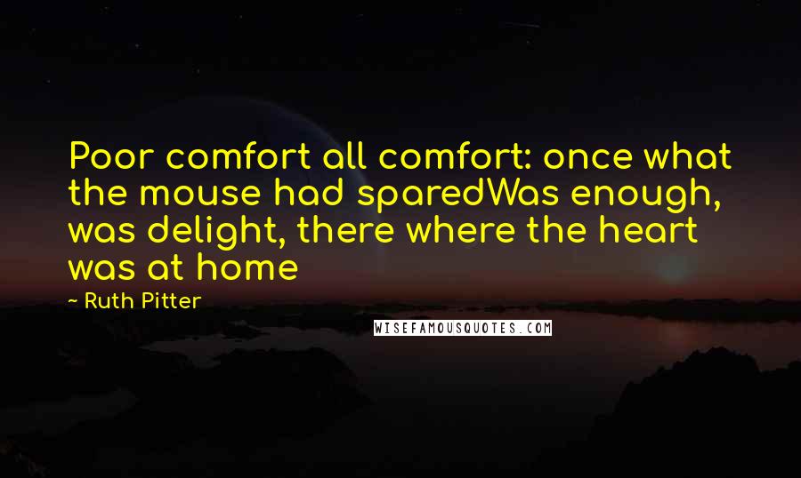 Ruth Pitter Quotes: Poor comfort all comfort: once what the mouse had sparedWas enough, was delight, there where the heart was at home