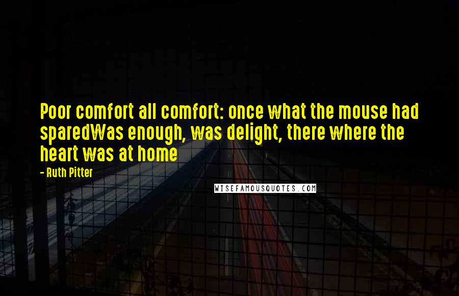 Ruth Pitter Quotes: Poor comfort all comfort: once what the mouse had sparedWas enough, was delight, there where the heart was at home