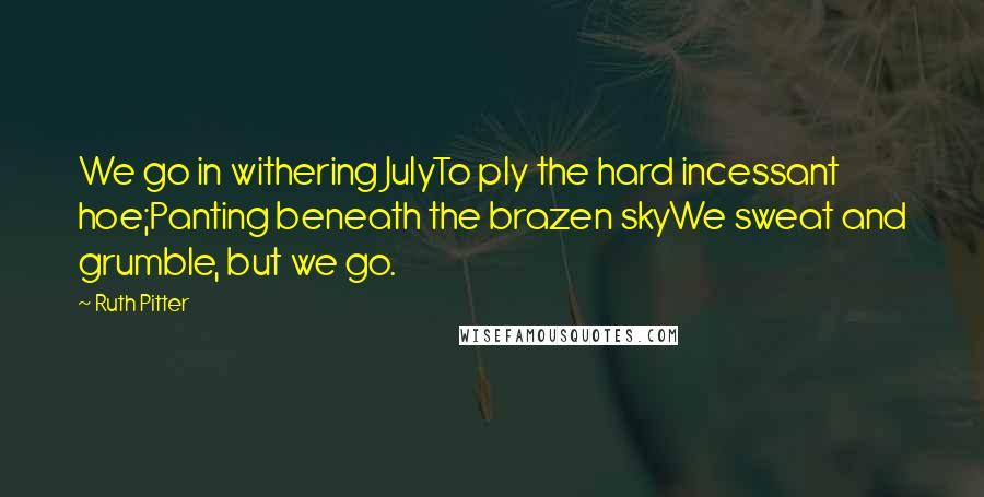 Ruth Pitter Quotes: We go in withering JulyTo ply the hard incessant hoe;Panting beneath the brazen skyWe sweat and grumble, but we go.