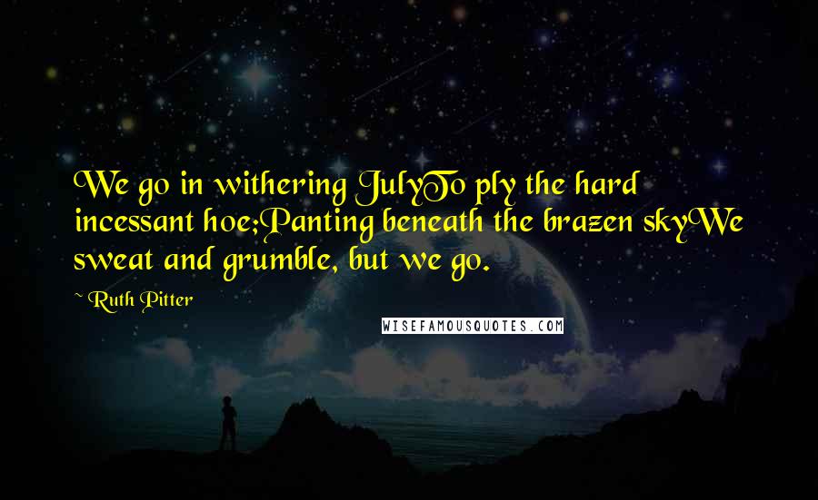 Ruth Pitter Quotes: We go in withering JulyTo ply the hard incessant hoe;Panting beneath the brazen skyWe sweat and grumble, but we go.