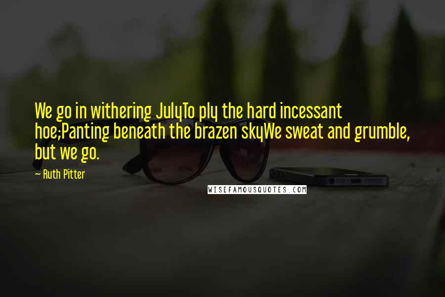 Ruth Pitter Quotes: We go in withering JulyTo ply the hard incessant hoe;Panting beneath the brazen skyWe sweat and grumble, but we go.