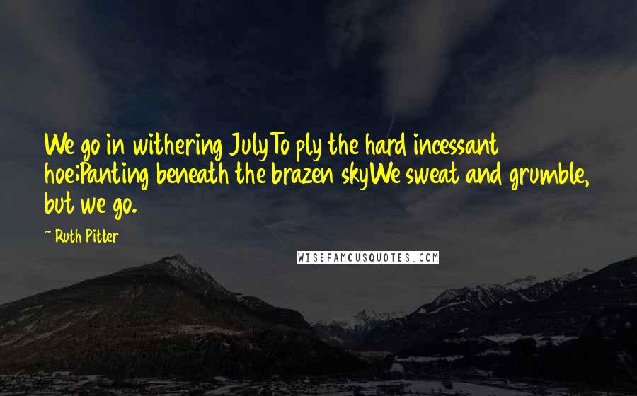 Ruth Pitter Quotes: We go in withering JulyTo ply the hard incessant hoe;Panting beneath the brazen skyWe sweat and grumble, but we go.