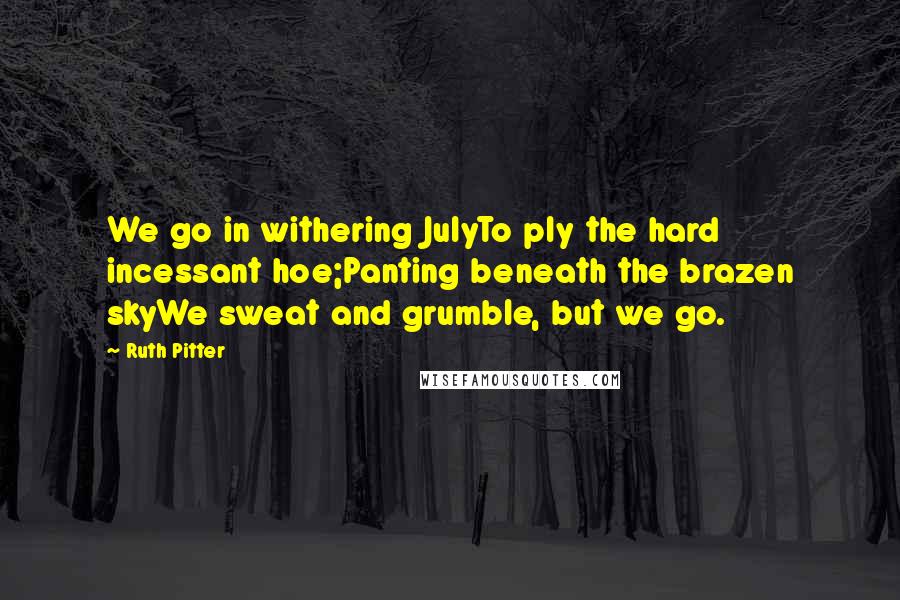 Ruth Pitter Quotes: We go in withering JulyTo ply the hard incessant hoe;Panting beneath the brazen skyWe sweat and grumble, but we go.