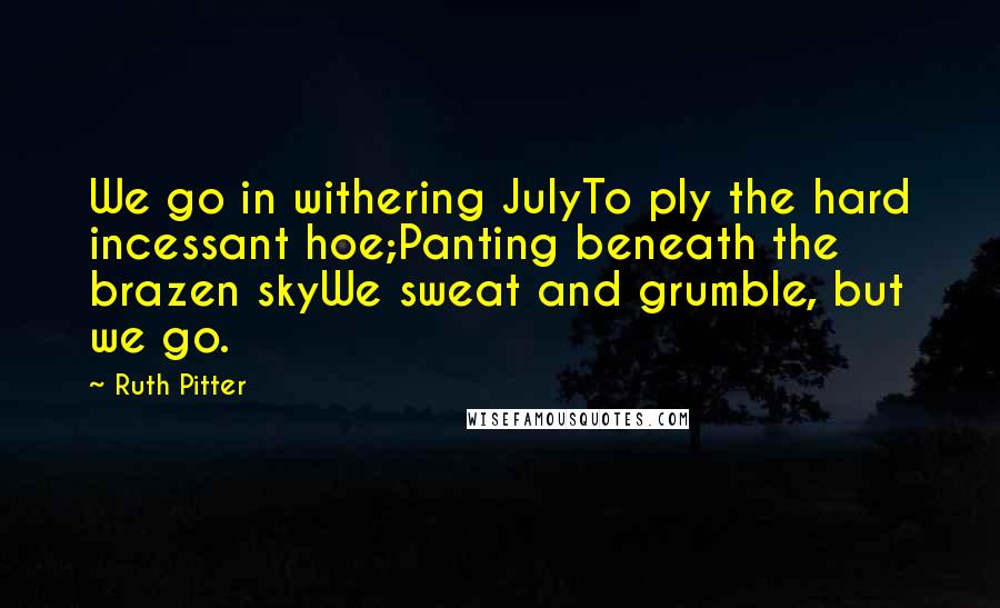 Ruth Pitter Quotes: We go in withering JulyTo ply the hard incessant hoe;Panting beneath the brazen skyWe sweat and grumble, but we go.