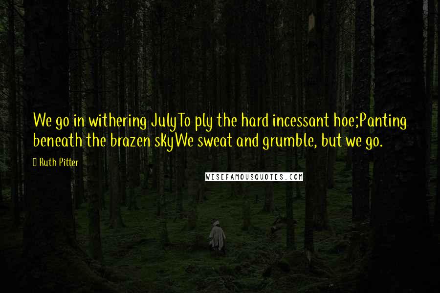 Ruth Pitter Quotes: We go in withering JulyTo ply the hard incessant hoe;Panting beneath the brazen skyWe sweat and grumble, but we go.