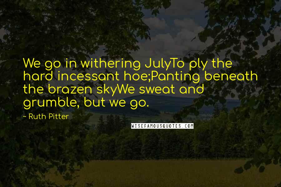Ruth Pitter Quotes: We go in withering JulyTo ply the hard incessant hoe;Panting beneath the brazen skyWe sweat and grumble, but we go.