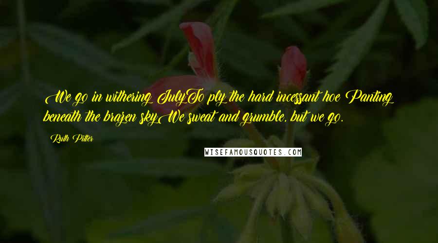 Ruth Pitter Quotes: We go in withering JulyTo ply the hard incessant hoe;Panting beneath the brazen skyWe sweat and grumble, but we go.